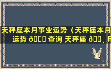 天秤座本月事业运势（天秤座本月运势 🐝 查询 天秤座 🕸 月运）